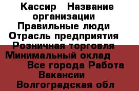 Кассир › Название организации ­ Правильные люди › Отрасль предприятия ­ Розничная торговля › Минимальный оклад ­ 24 000 - Все города Работа » Вакансии   . Волгоградская обл.